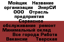 Мойщик › Название организации ­ ЭнерСИ, ООО › Отрасль предприятия ­ Сервисное обслуживание, ремонт › Минимальный оклад ­ 30 000 - Все города Работа » Вакансии   . Тверская обл.,Бежецк г.